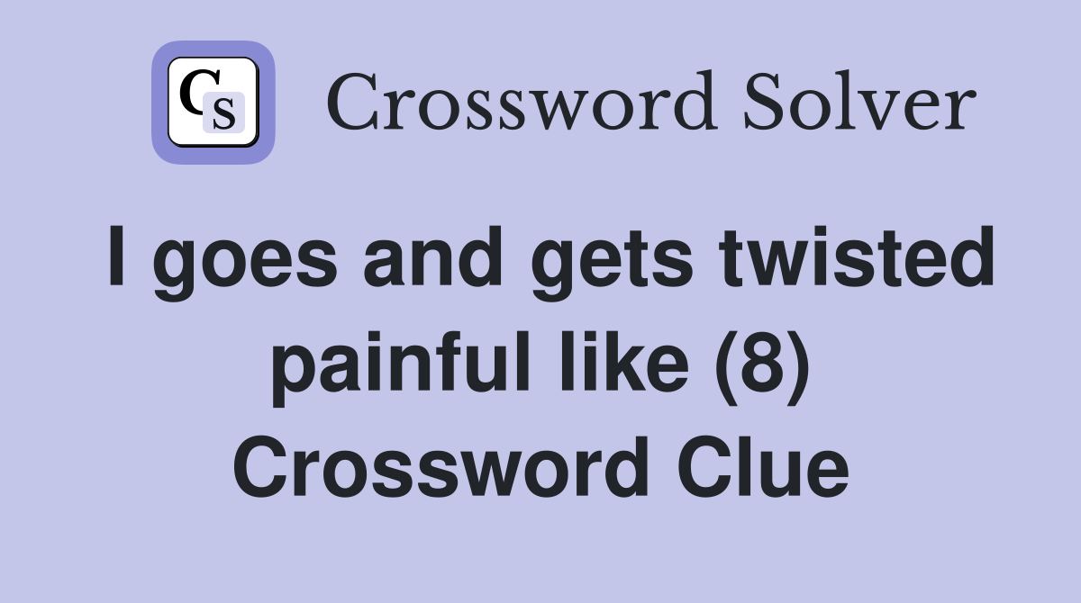 I goes and gets twisted painful like (8) Crossword Clue