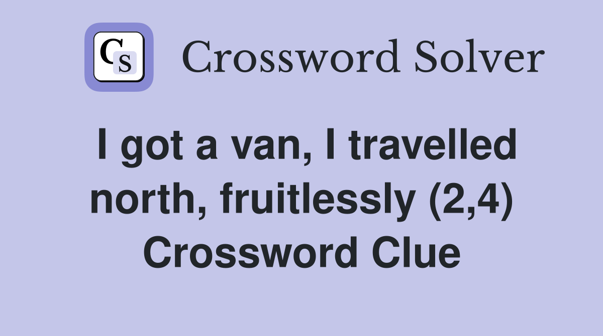 I got a van, I travelled north, fruitlessly (2,4) Crossword Clue