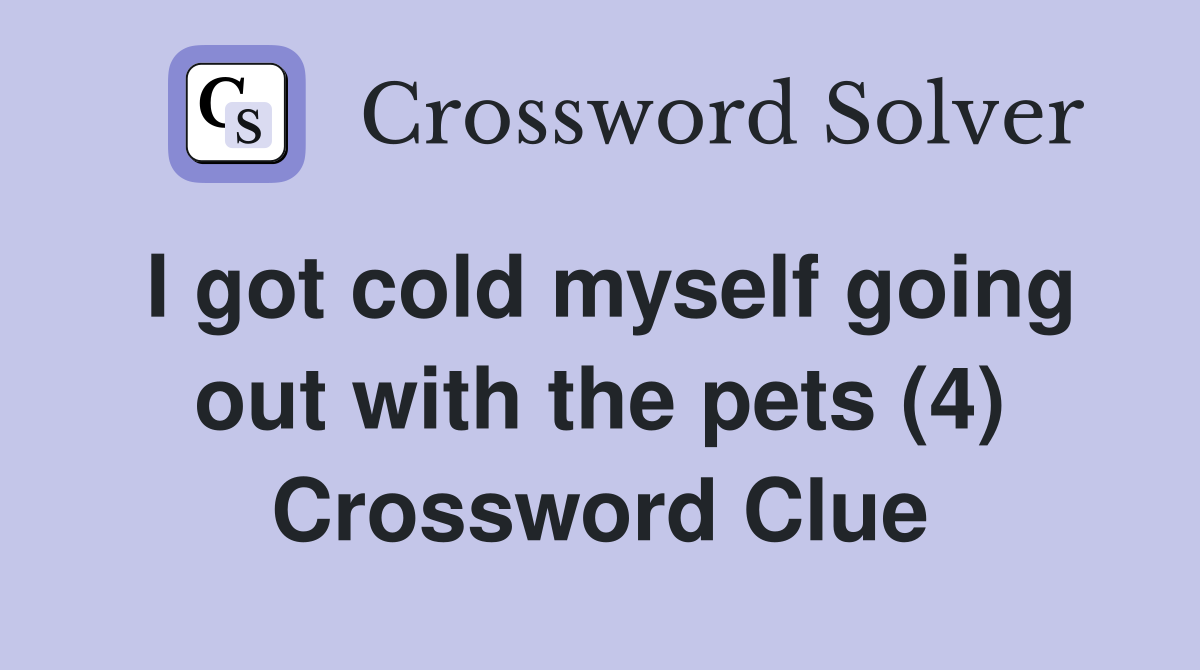 I got cold myself going out with the pets (4) Crossword Clue
