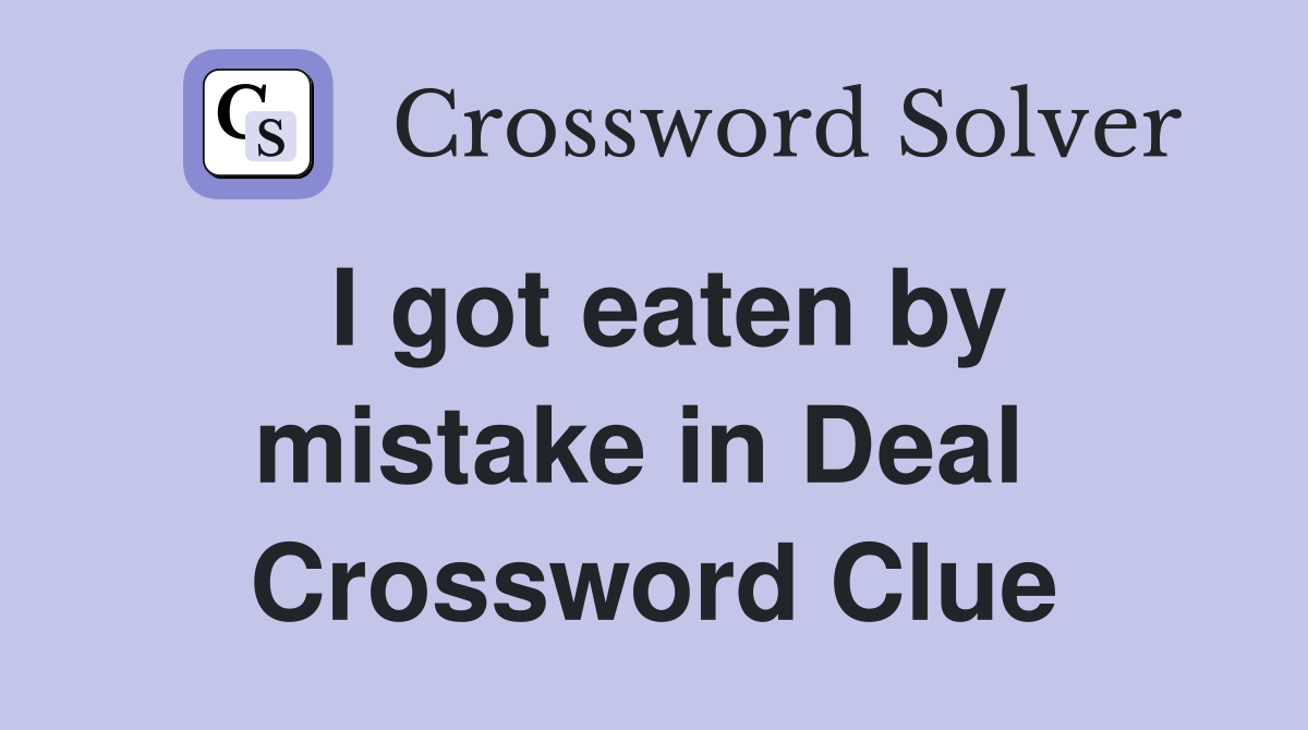 I got eaten by mistake in Deal  Crossword Clue