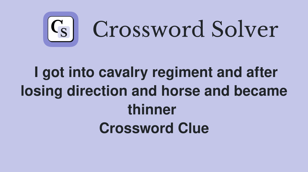 I got into cavalry regiment and after losing direction and horse and became thinner  Crossword Clue