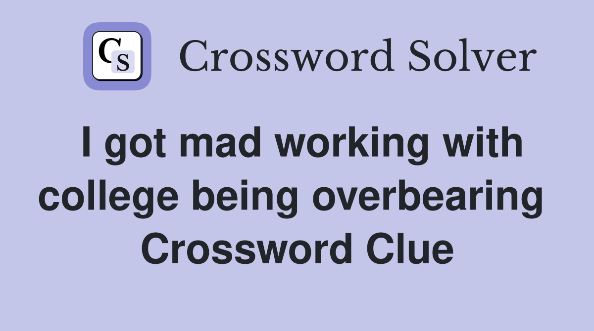 I got mad working with college being overbearing  Crossword Clue