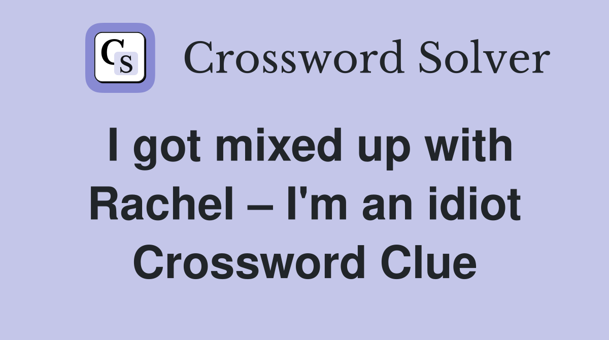 I got mixed up with Rachel – I'm an idiot Crossword Clue