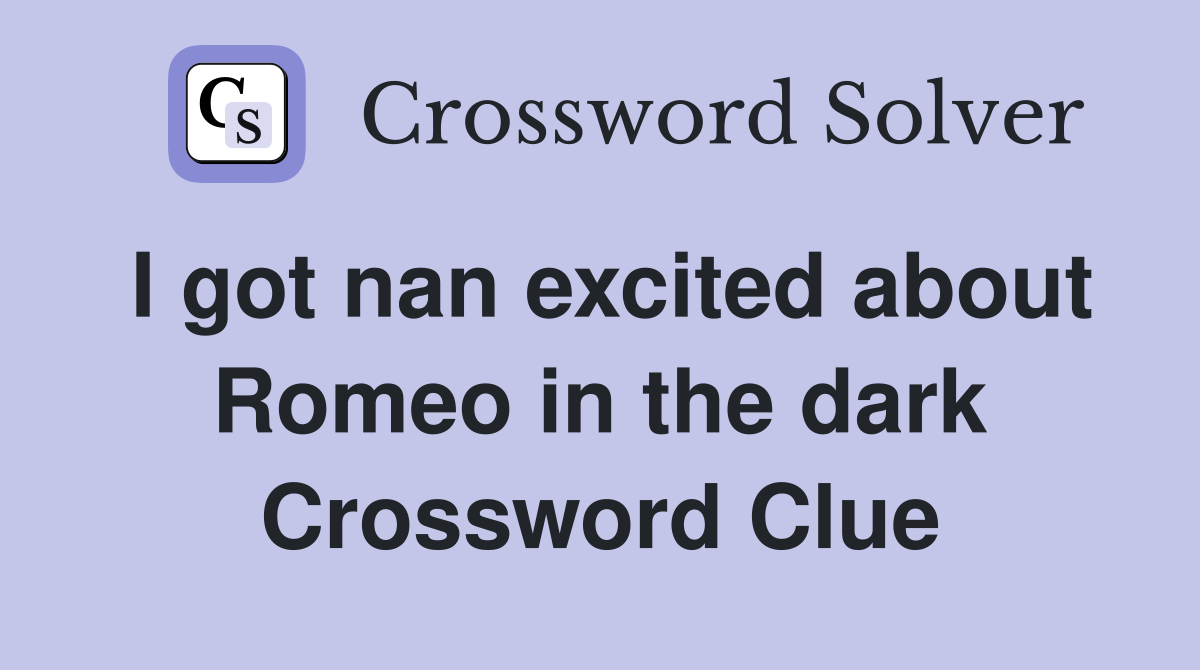 I got nan excited about Romeo in the dark Crossword Clue