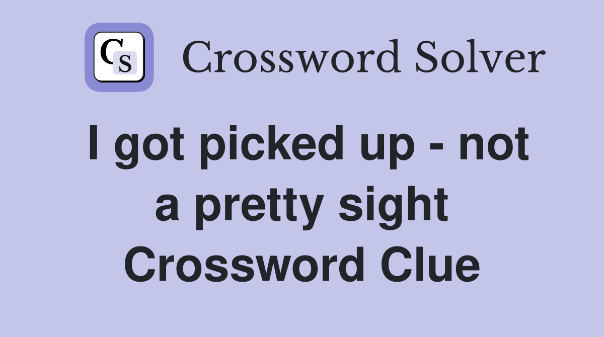 I got picked up - not a pretty sight Crossword Clue