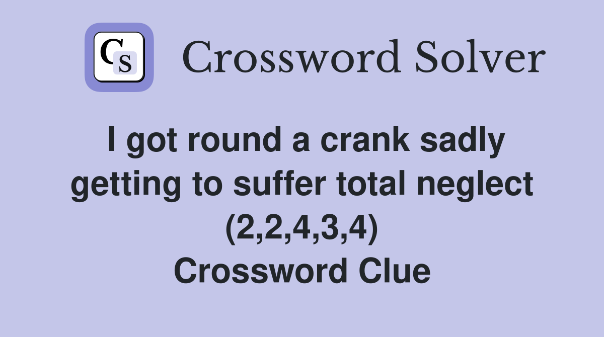 I got round a crank sadly getting to suffer total neglect (2,2,4,3,4) Crossword Clue