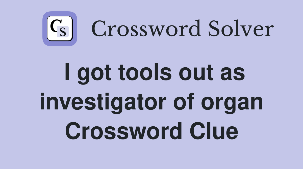 I got tools out as investigator of organ Crossword Clue
