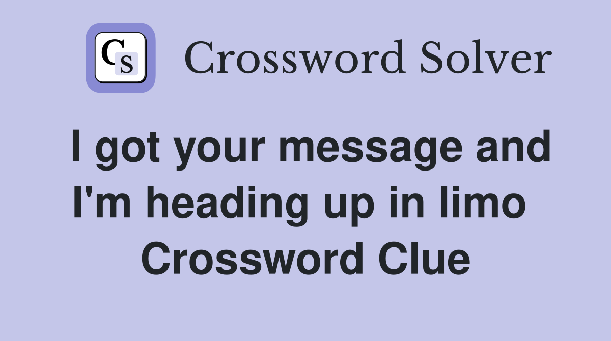 I got your message and I'm heading up in limo  Crossword Clue