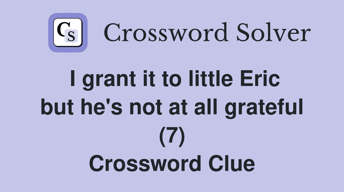 I grant it to little Eric but he's not at all grateful (7) Crossword Clue