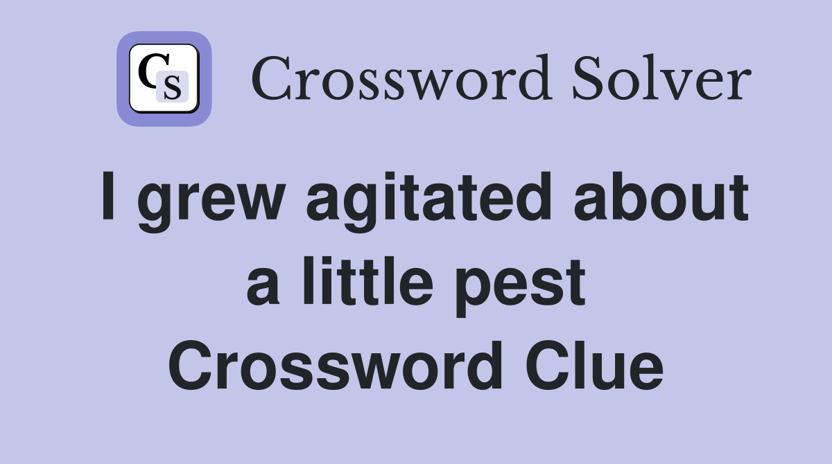 I grew agitated about a little pest Crossword Clue