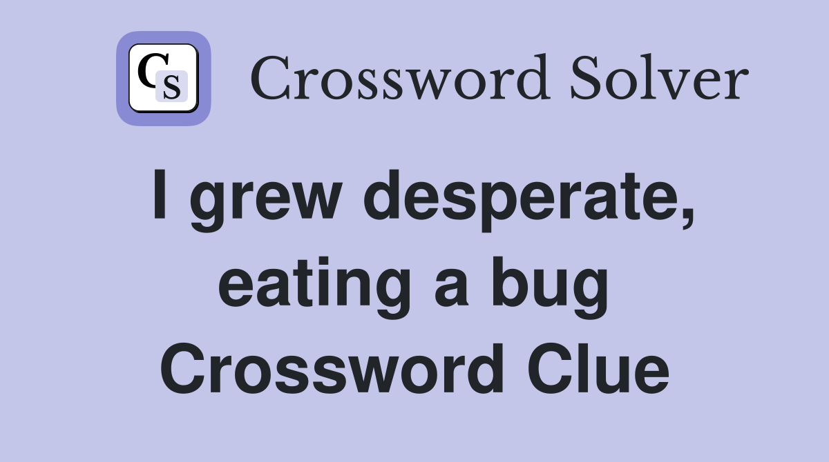 I grew desperate, eating a bug Crossword Clue