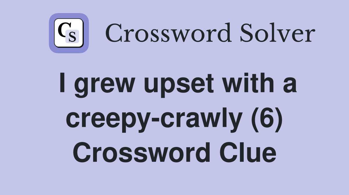 I grew upset with a creepy-crawly (6) Crossword Clue