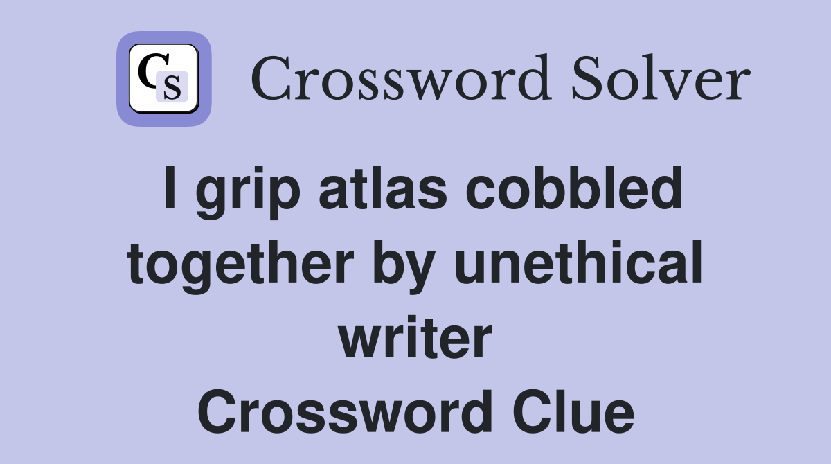 I grip atlas cobbled together by unethical writer Crossword Clue