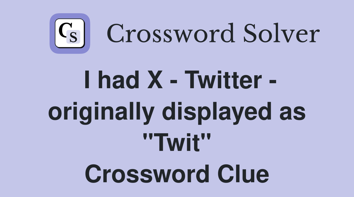 I had X - Twitter - originally displayed as "Twit" Crossword Clue