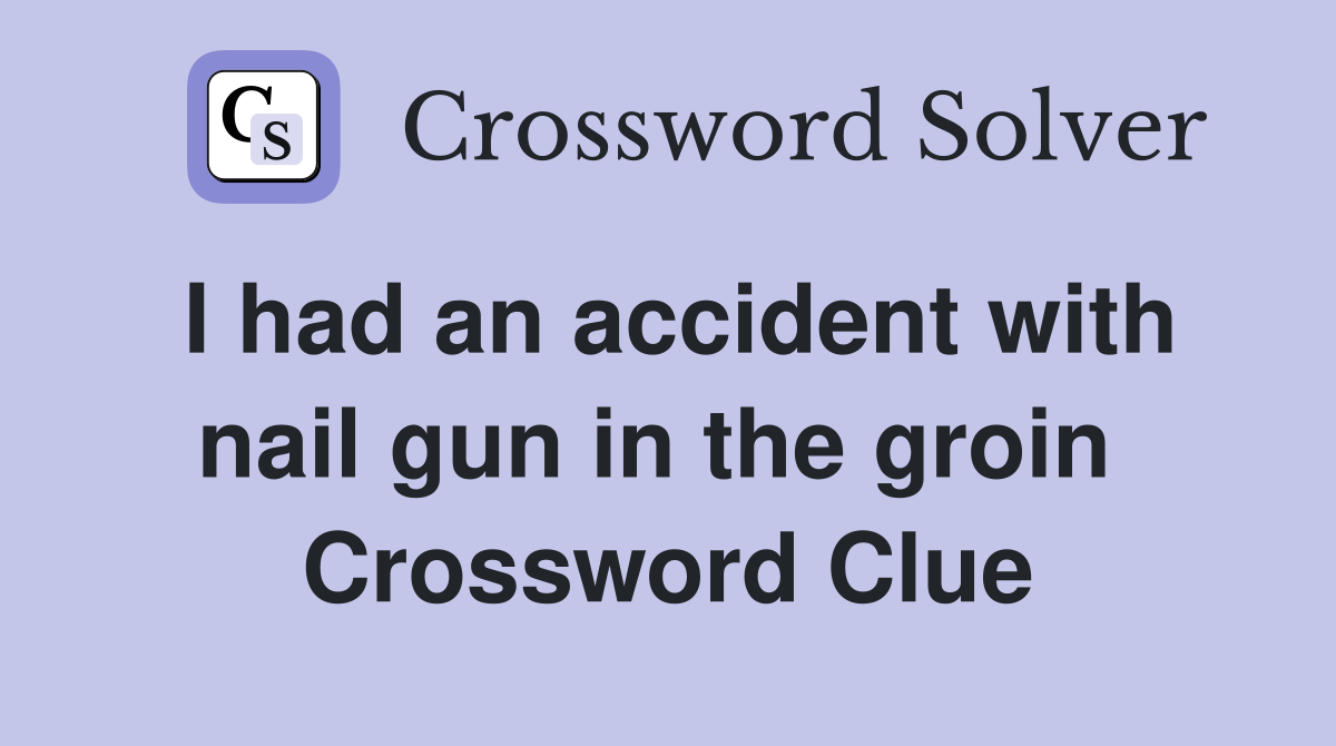 I had an accident with nail gun in the groin  Crossword Clue