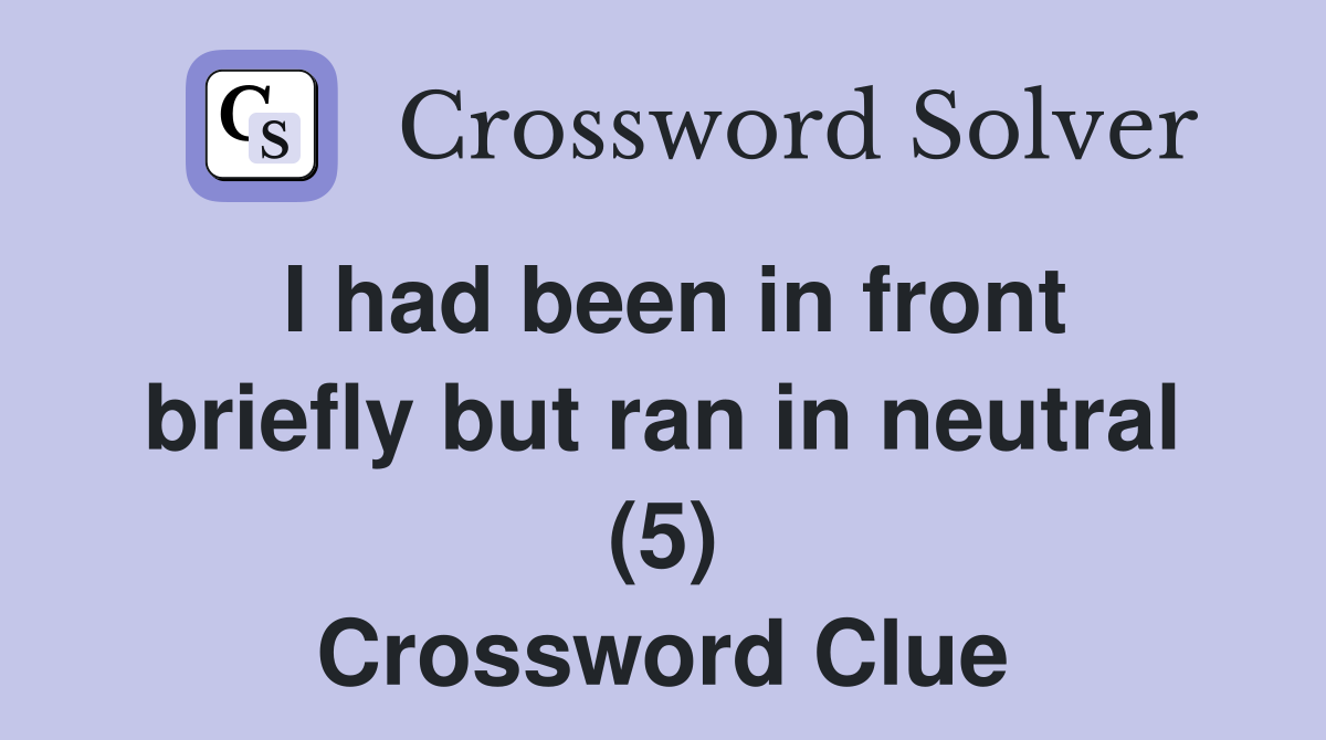 I had been in front briefly but ran in neutral (5) Crossword Clue