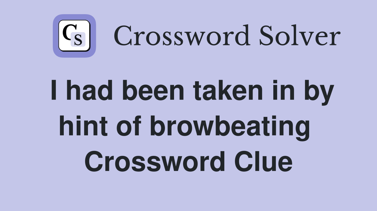 I had been taken in by hint of browbeating  Crossword Clue