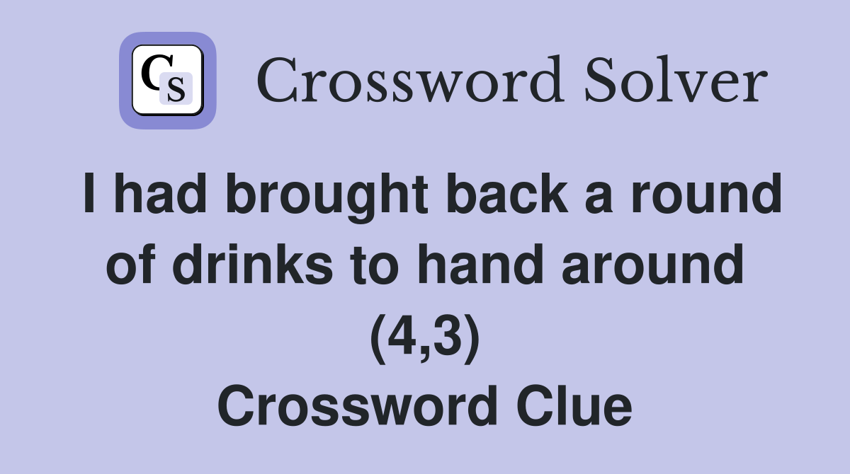 I had brought back a round of drinks to hand around (4,3) Crossword Clue