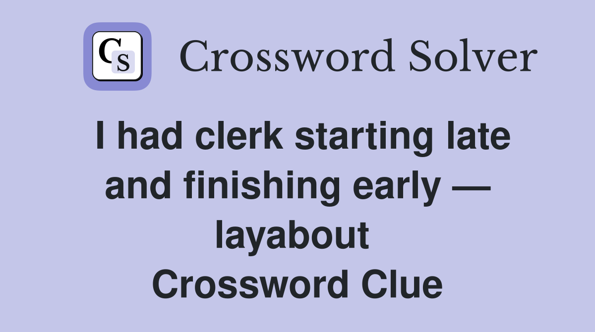 I had clerk starting late and finishing early — layabout  Crossword Clue