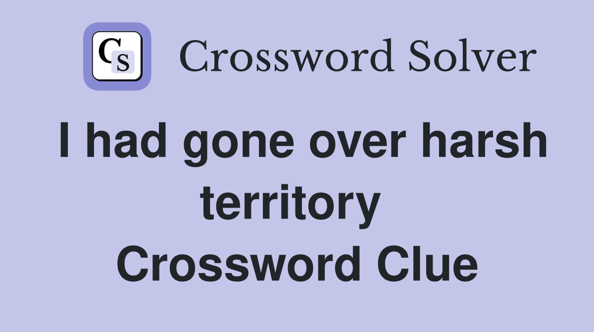 I had gone over harsh territory  Crossword Clue