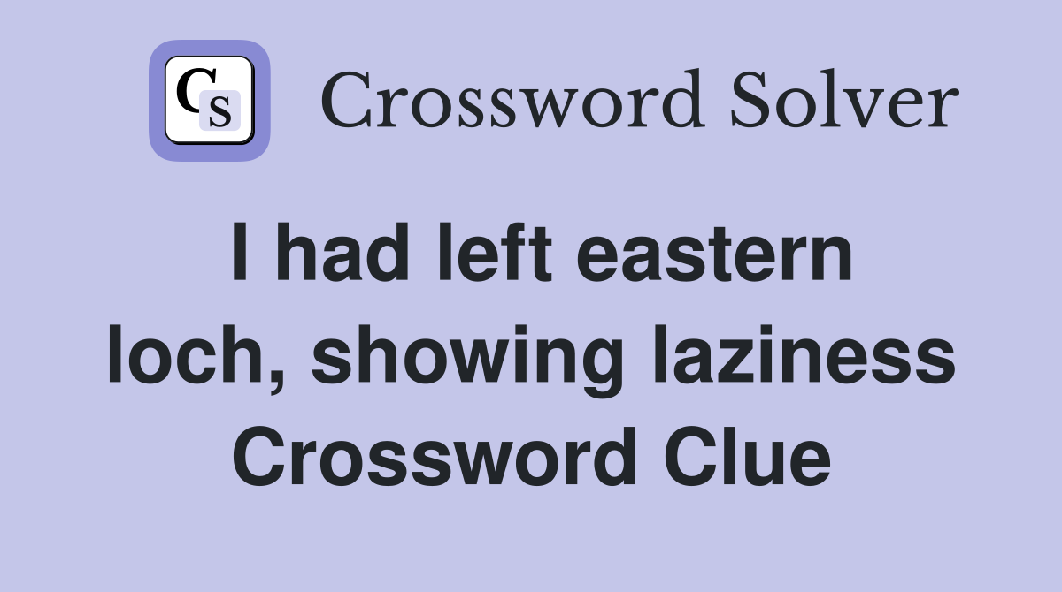I had left eastern loch, showing laziness Crossword Clue