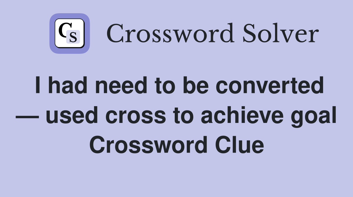 I had need to be converted — used cross to achieve goal Crossword Clue
