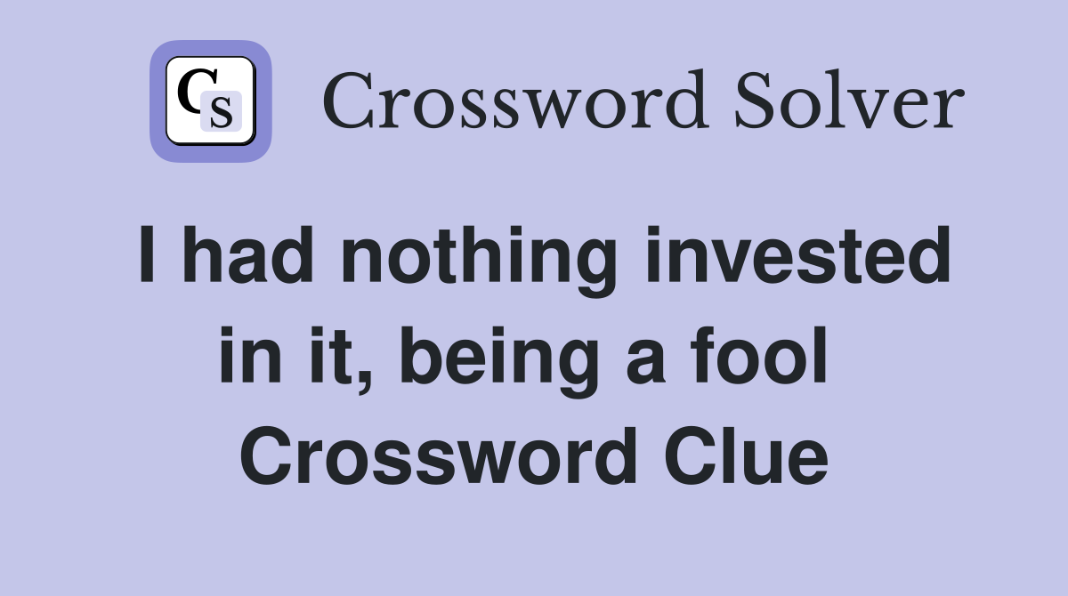 I had nothing invested in it, being a fool  Crossword Clue