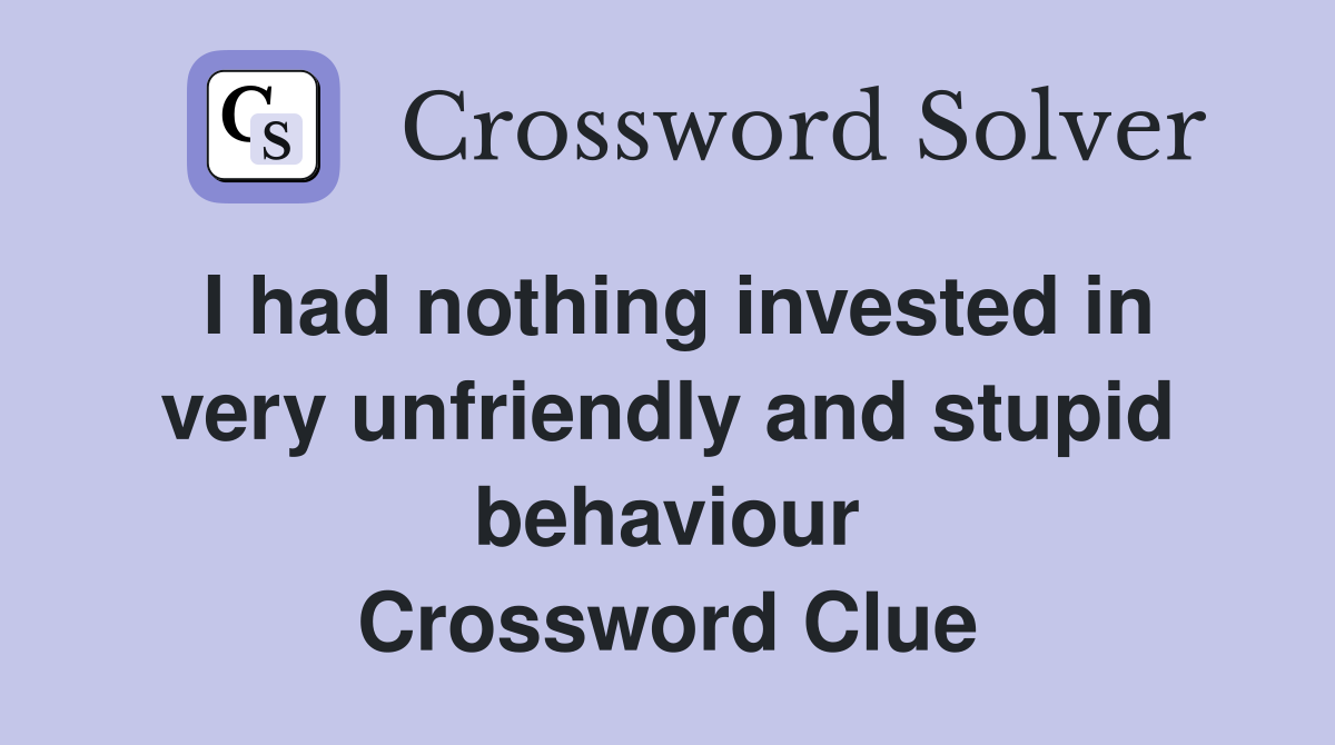 I had nothing invested in very unfriendly and stupid behaviour Crossword Clue