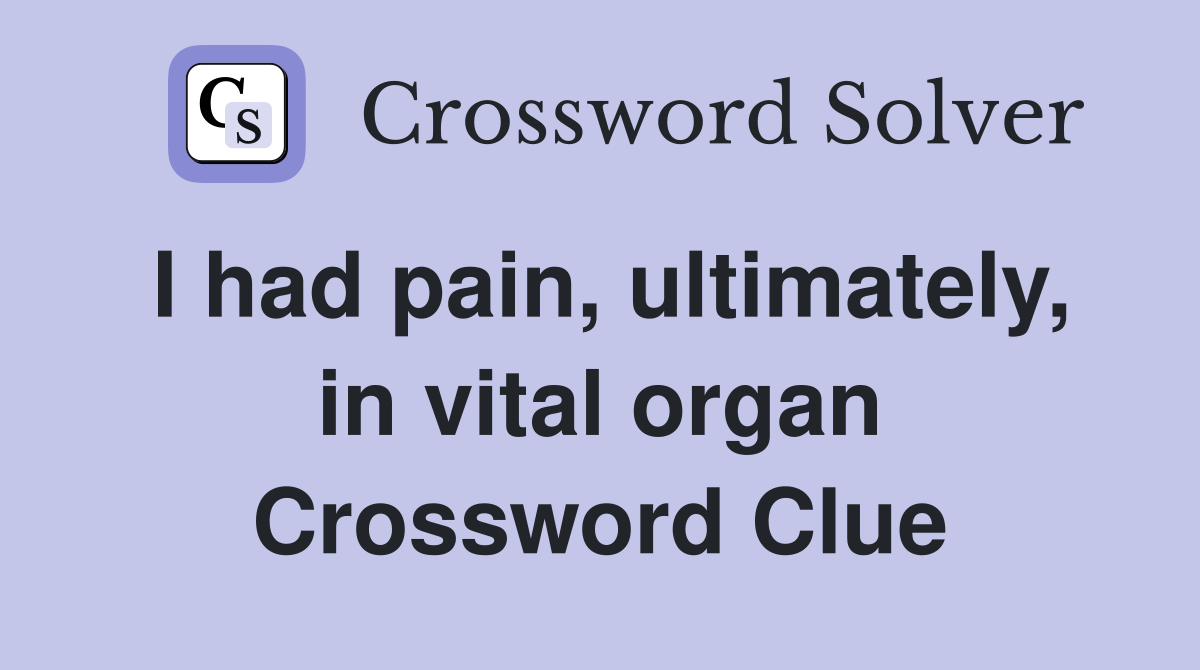I had pain, ultimately, in vital organ Crossword Clue