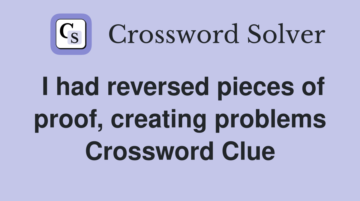 I had reversed pieces of proof, creating problems Crossword Clue