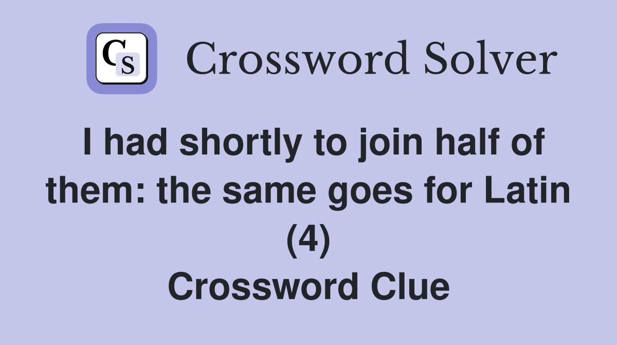 I had shortly to join half of them: the same goes for Latin (4) Crossword Clue