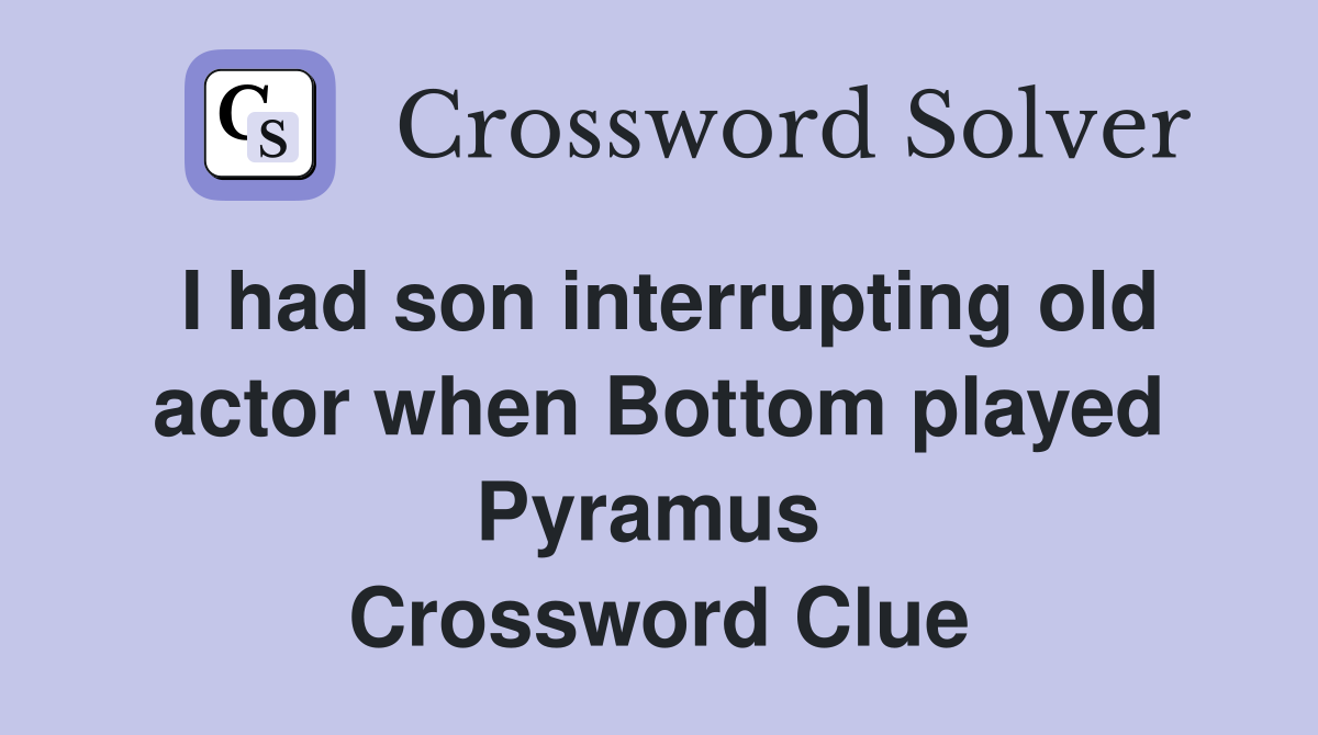 I had son interrupting old actor when Bottom played Pyramus  Crossword Clue