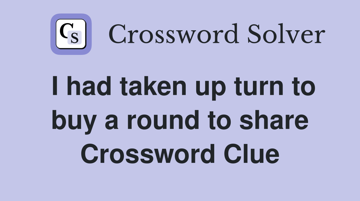 I had taken up turn to buy a round to share Crossword Clue