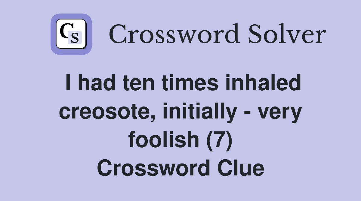 I had ten times inhaled creosote, initially - very foolish (7) Crossword Clue