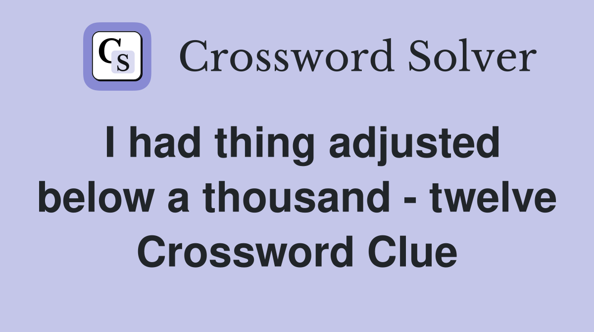 I had thing adjusted below a thousand - twelve Crossword Clue