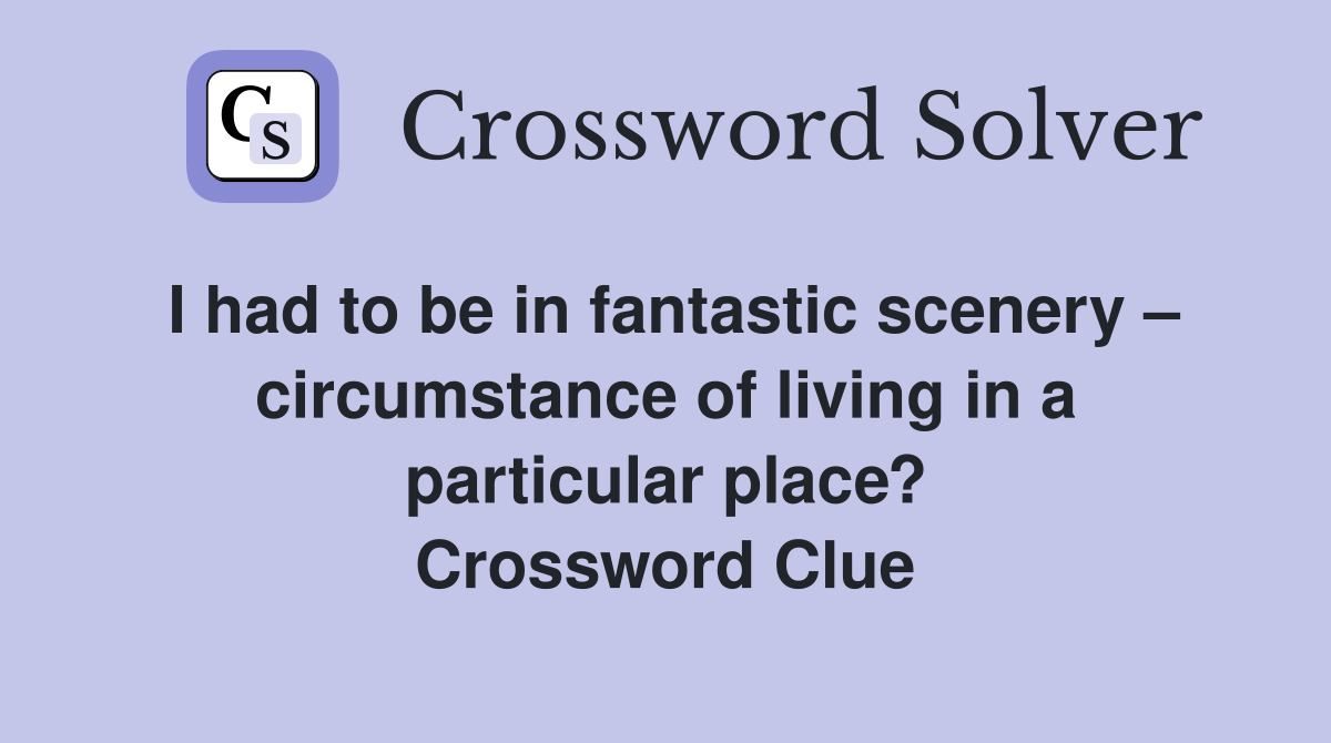 I had to be in fantastic scenery – circumstance of living in a particular place? Crossword Clue