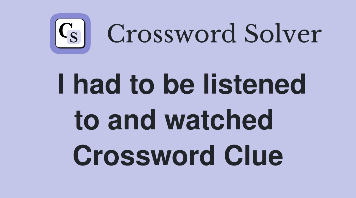 I had to be listened to and watched  Crossword Clue