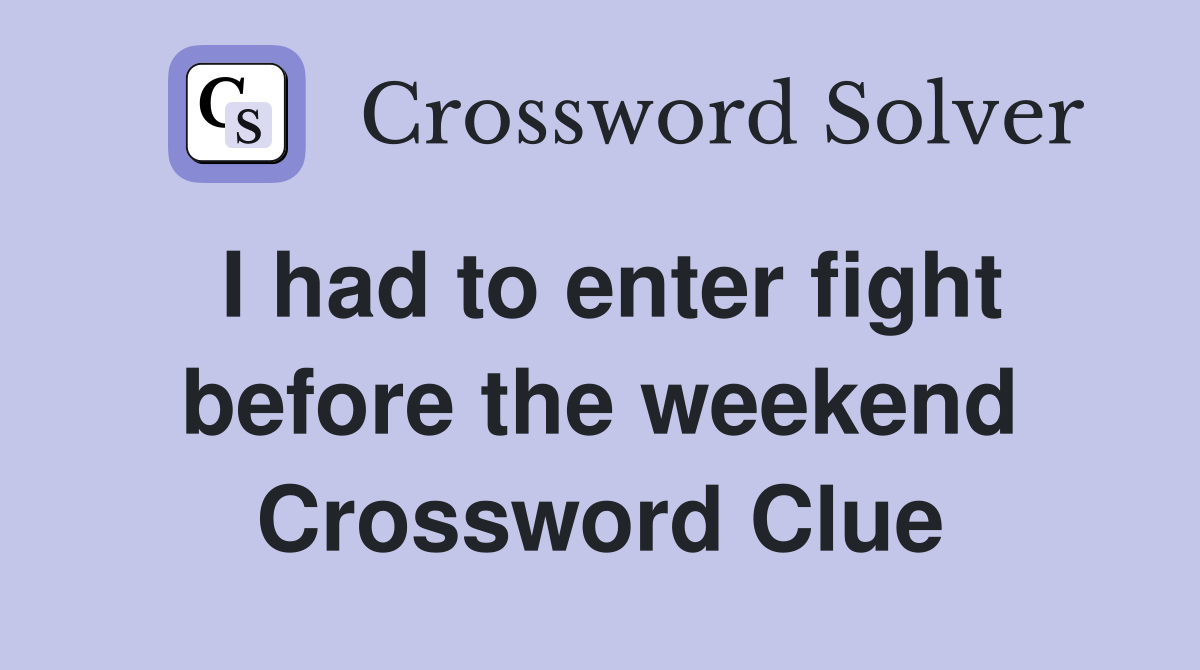 I had to enter fight before the weekend Crossword Clue