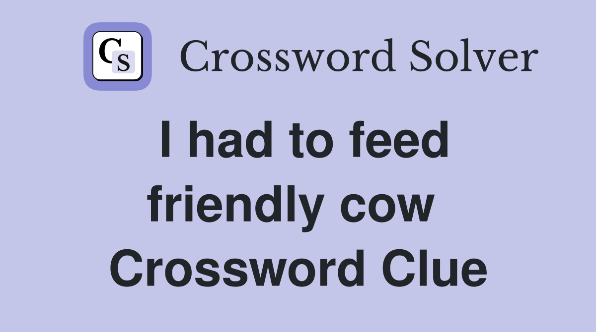 I had to feed friendly cow  Crossword Clue