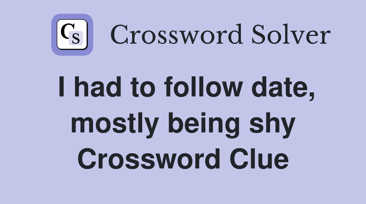 I had to follow date, mostly being shy Crossword Clue