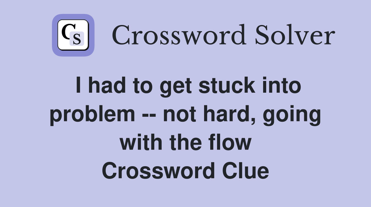 I had to get stuck into problem -- not hard, going with the flow Crossword Clue