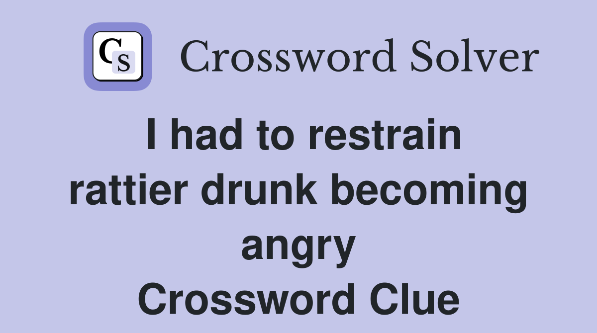 I had to restrain rattier drunk becoming angry Crossword Clue