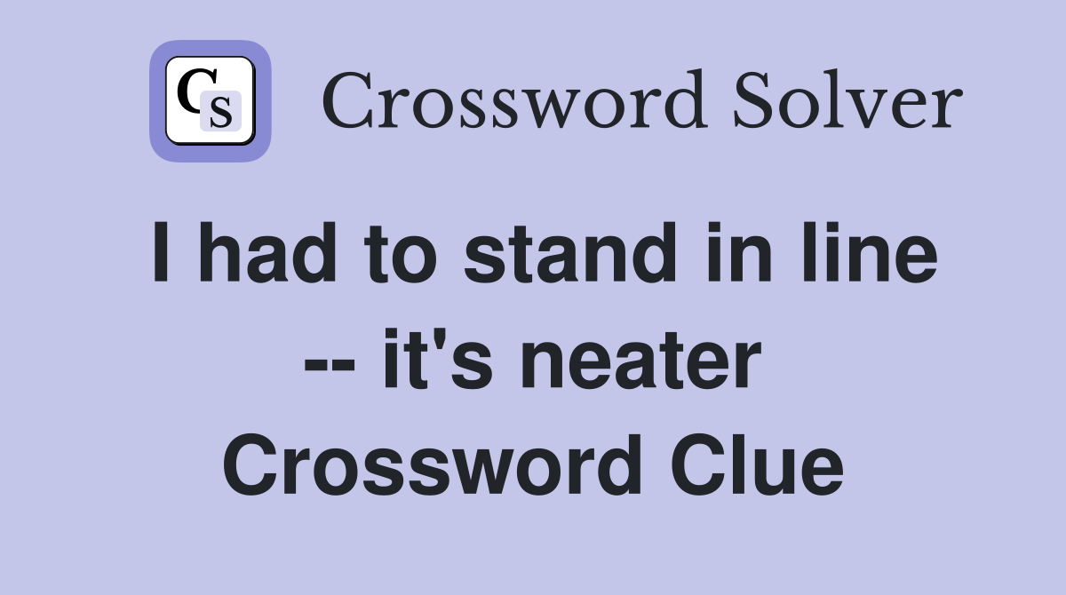 I had to stand in line -- it's neater Crossword Clue