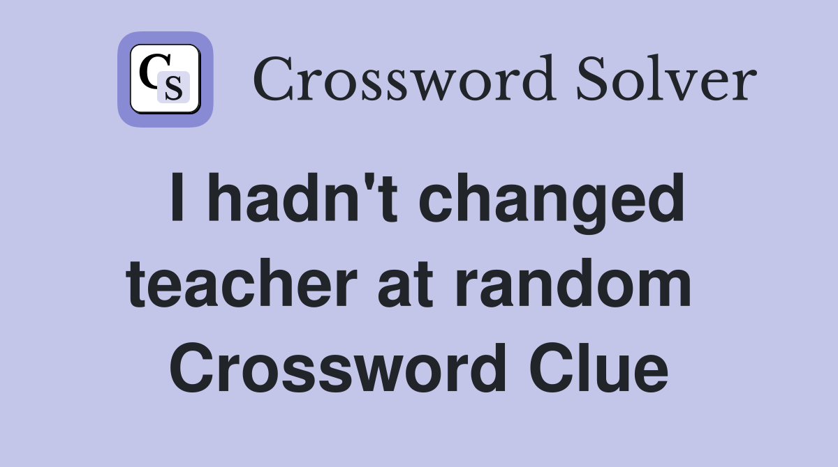 I hadn't changed teacher at random  Crossword Clue