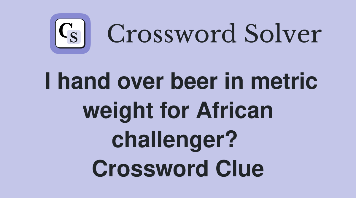 I hand over beer in metric weight for African challenger?  Crossword Clue