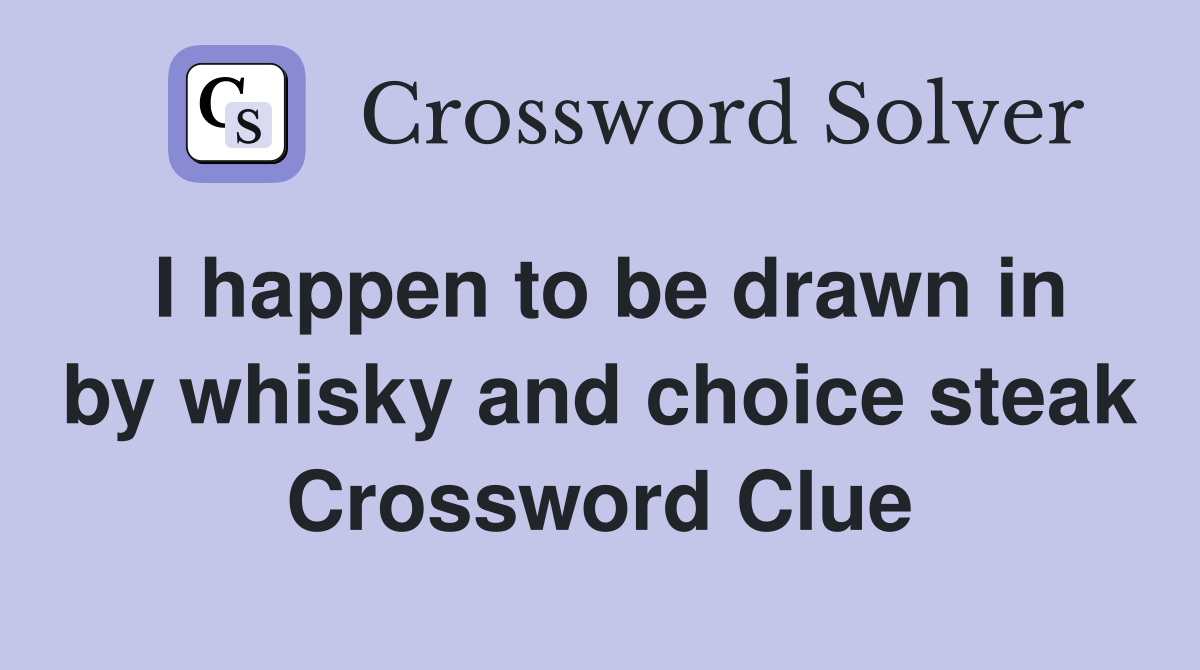 I happen to be drawn in by whisky and choice steak Crossword Clue
