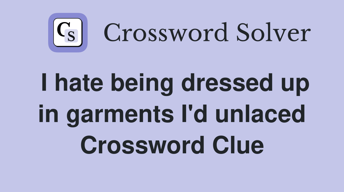 I hate being dressed up in garments I'd unlaced Crossword Clue