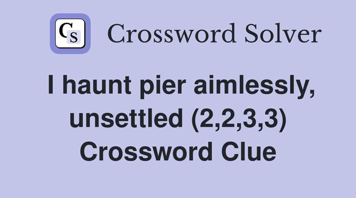 I haunt pier aimlessly, unsettled (2,2,3,3) Crossword Clue