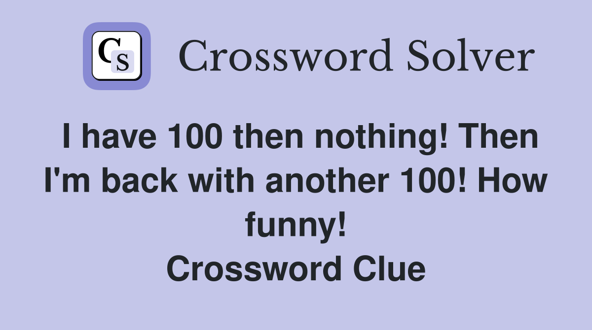 I have 100 then nothing! Then I'm back with another 100! How funny! Crossword Clue