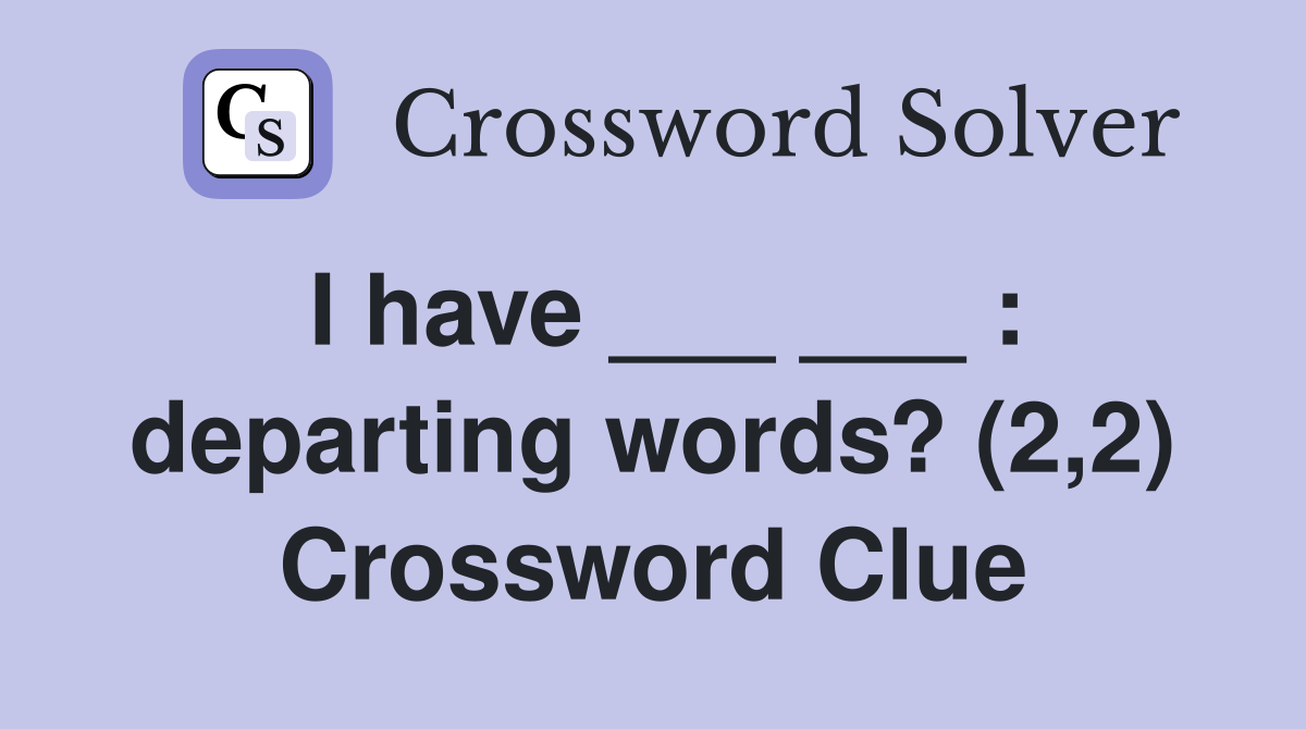 I have ___ ___ : departing words? (2,2) Crossword Clue